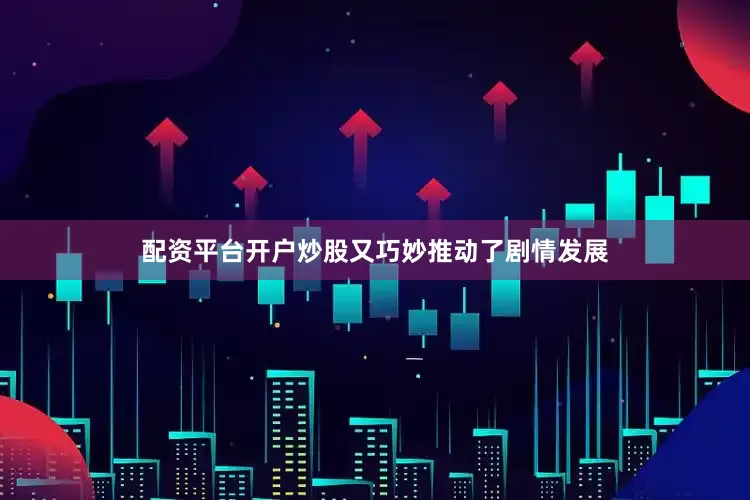 配资平台开户炒股又巧妙推动了剧情发展