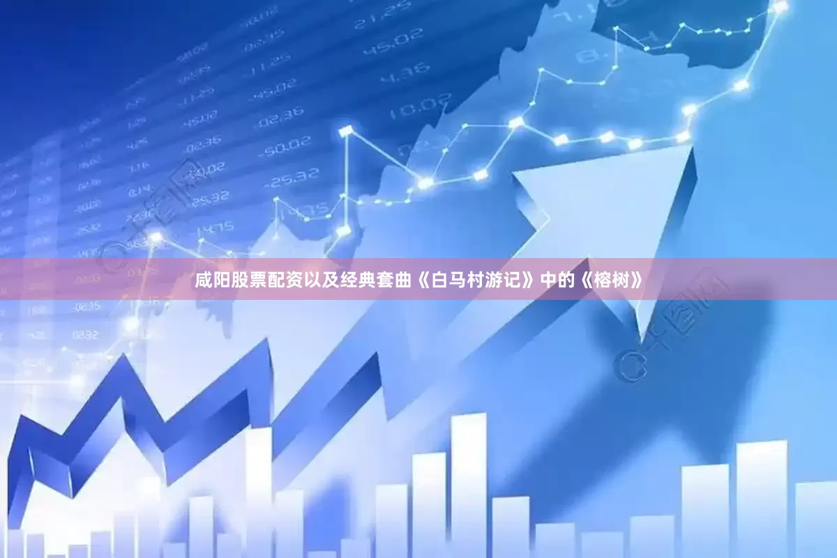 咸阳股票配资以及经典套曲《白马村游记》中的《榕树》