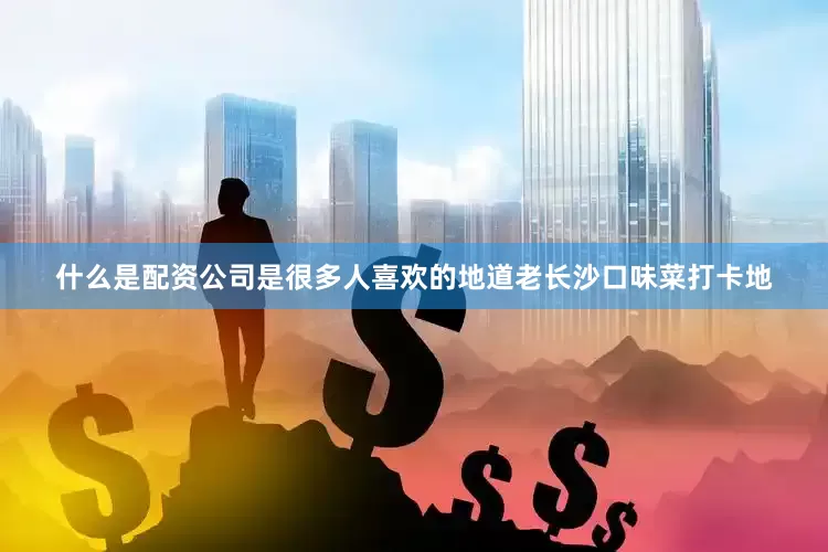 什么是配资公司是很多人喜欢的地道老长沙口味菜打卡地