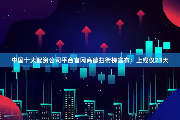 中国十大配资公司平台官网高德扫街榜宣布：上线仅23天