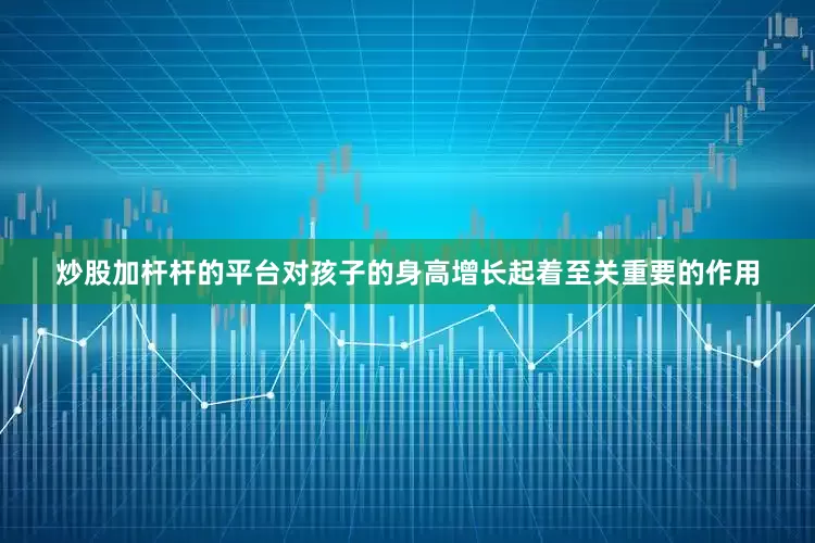 炒股加杆杆的平台对孩子的身高增长起着至关重要的作用