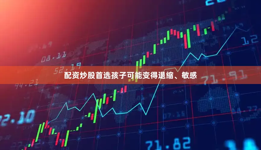 配资炒股首选孩子可能变得退缩、敏感