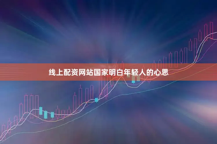 线上配资网站国家明白年轻人的心思