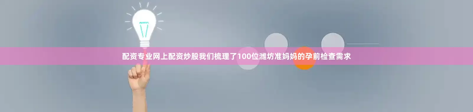 配资专业网上配资炒股我们梳理了100位潍坊准妈妈的孕前检查需求