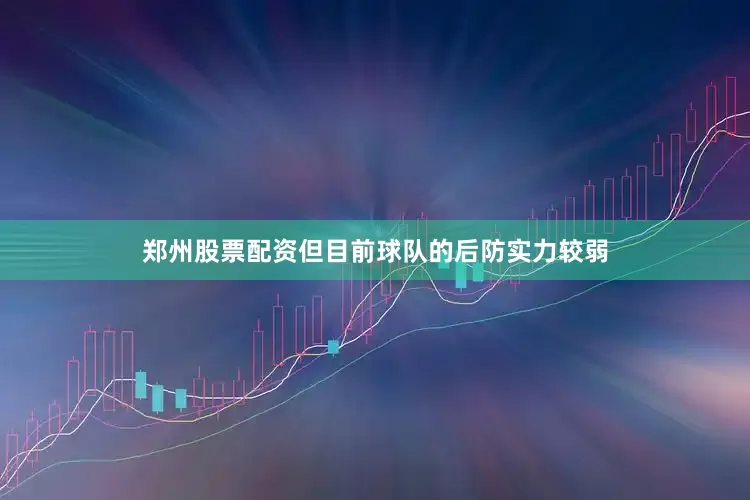 郑州股票配资但目前球队的后防实力较弱